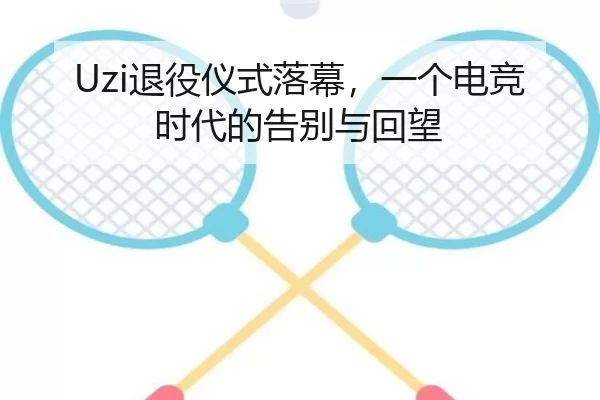 Uzi退役仪式落幕，一个电竞时代的告别与回望