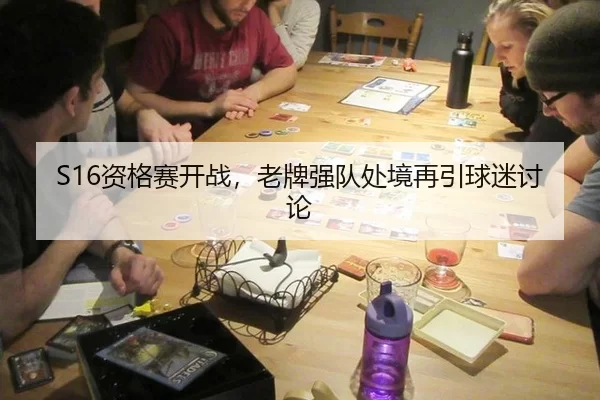 S16资格赛开战，老牌强队处境再引球迷讨论